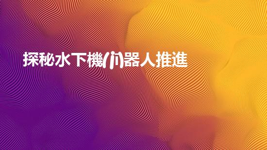 探秘水下機(jī)器人推進(jìn)器的奇妙之旅！